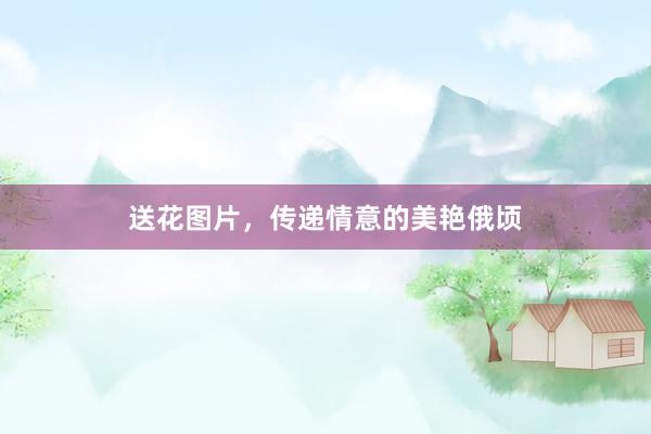 送花图片，传递情意的美艳俄顷