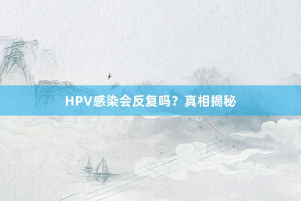 HPV感染会反复吗？真相揭秘