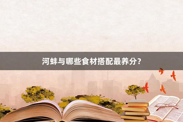 河蚌与哪些食材搭配最养分?