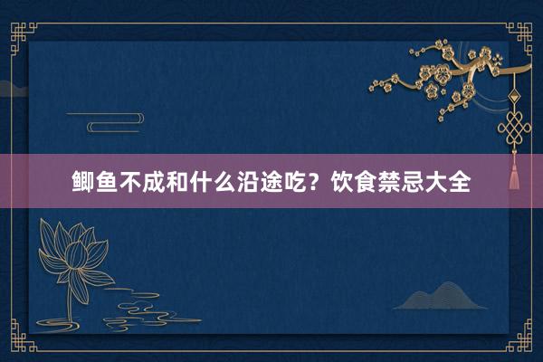 鲫鱼不成和什么沿途吃？饮食禁忌大全