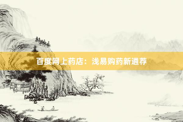 百度网上药店：浅易购药新遴荐