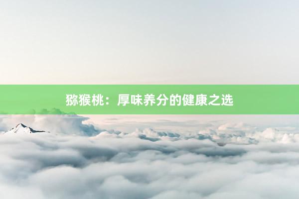 猕猴桃：厚味养分的健康之选