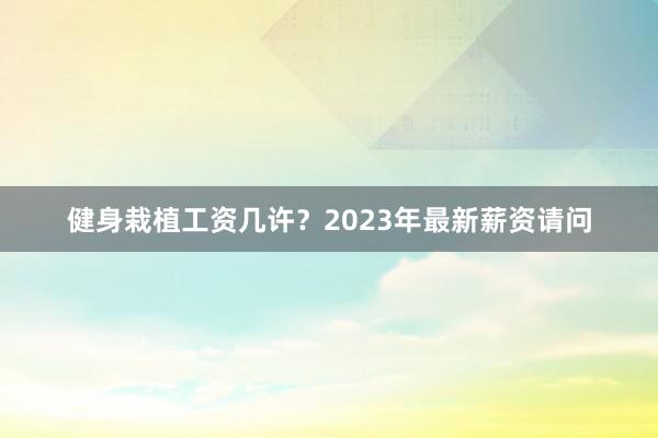 健身栽植工资几许？2023年最新薪资请问