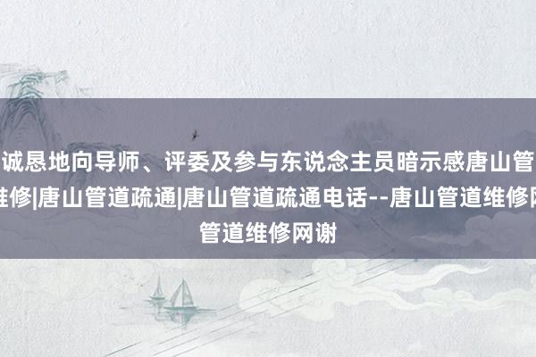 诚恳地向导师、评委及参与东说念主员暗示感唐山管道维修|唐山管道疏通|唐山管道疏通电话--唐山管道维修网谢