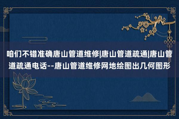 咱们不错准确唐山管道维修|唐山管道疏通|唐山管道疏通电话--唐山管道维修网地绘图出几何图形